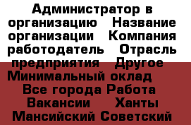 Администратор в организацию › Название организации ­ Компания-работодатель › Отрасль предприятия ­ Другое › Минимальный оклад ­ 1 - Все города Работа » Вакансии   . Ханты-Мансийский,Советский г.